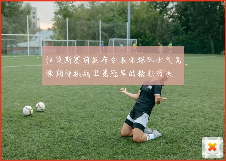 拉莫斯赛前发布会表示球队士气高涨期待挑战卫冕冠军的精彩对决