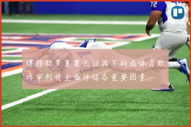 律师称罗基案无证据不构成体育欺诈审判将全面评估各重要因素