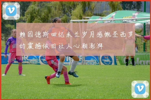 赖因德斯回忆米兰岁月感慨圣西罗的震撼依旧让人心潮澎湃