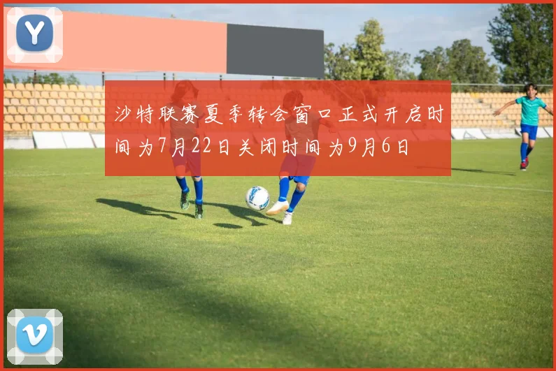 沙特联赛夏季转会窗口正式开启时间为7月22日关闭时间为9月6日
