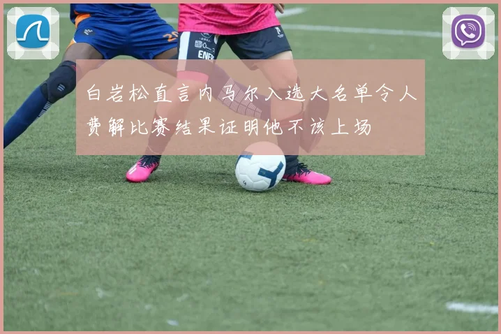 白岩松直言内马尔入选大名单令人费解比赛结果证明他不该上场