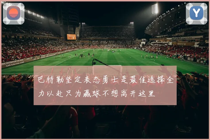 巴特勒坚定表态勇士是最佳选择全力以赴只为赢球不想离开这里