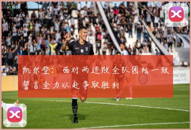 凯尔登：面对两连败全队团结一致誓言全力以赴争取胜利
