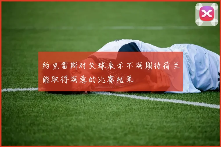 约克雷斯对失球表示不满期待荷兰能取得满意的比赛结果