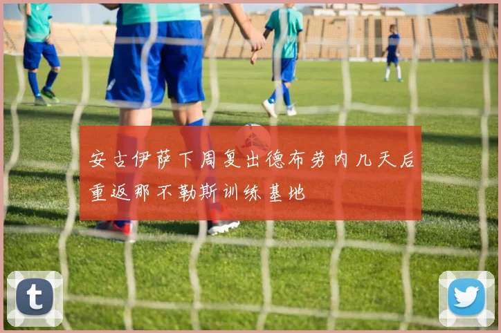 安古伊萨下周复出德布劳内几天后重返那不勒斯训练基地
