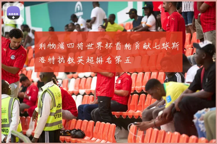 利物浦四将世界杯首轮贡献七球斯洛特执教英超排名第五