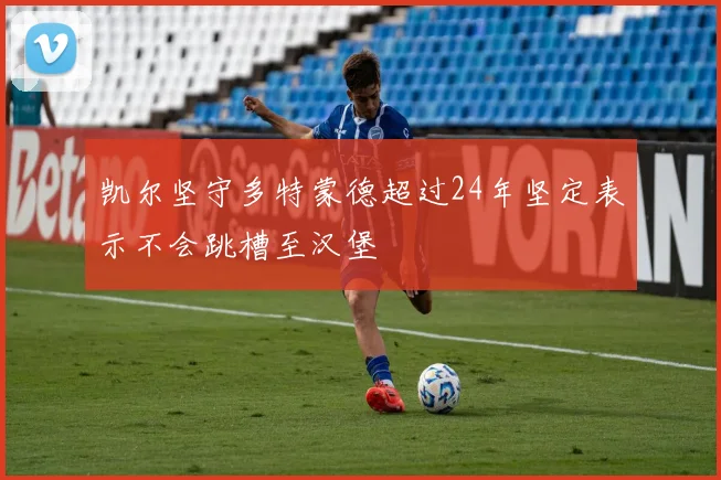凯尔坚守多特蒙德超过24年坚定表示不会跳槽至汉堡