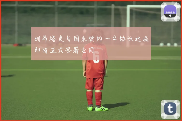 姆希塔良与国米续约一年协议达成即将正式签署合同
