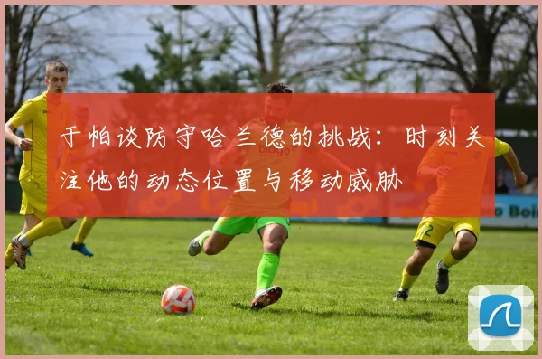 于帕谈防守哈兰德的挑战：时刻关注他的动态位置与移动威胁
