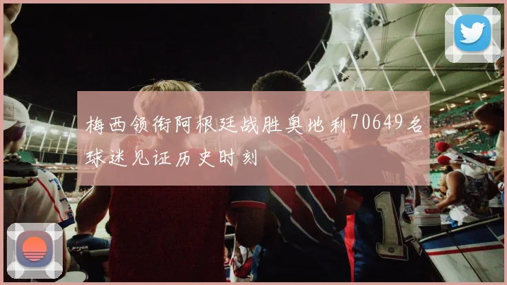 梅西领衔阿根廷战胜奥地利70649名球迷见证历史时刻
