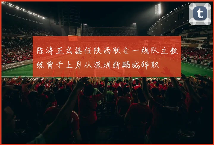 陈涛正式接任陕西联合一线队主教练曾于上月从深圳新鹏城辞职