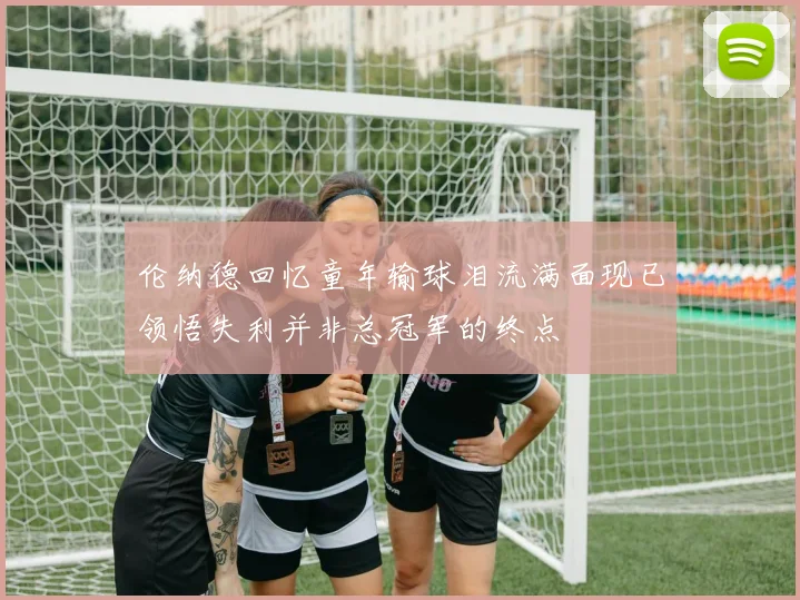 伦纳德回忆童年输球泪流满面现已领悟失利并非总冠军的终点