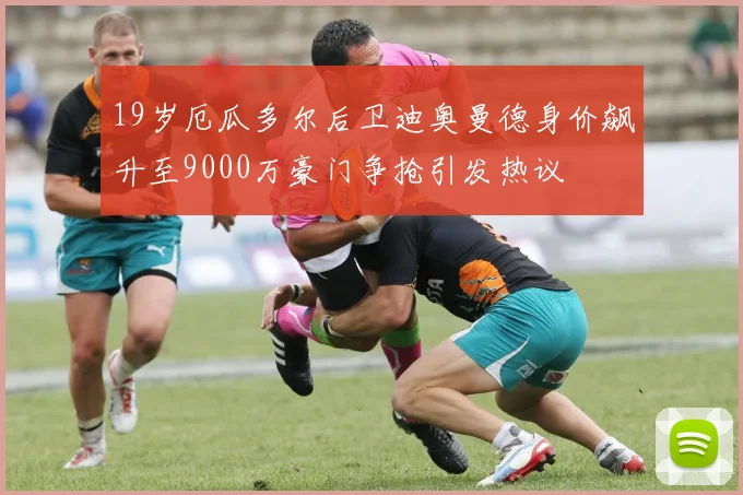 19岁厄瓜多尔后卫迪奥曼德身价飙升至9000万豪门争抢引发热议