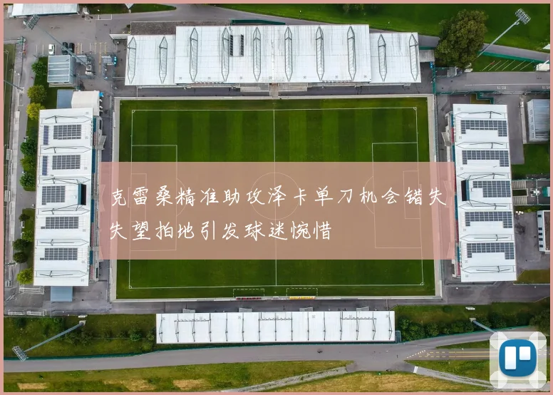 克雷桑精准助攻泽卡单刀机会错失失望拍地引发球迷惋惜
