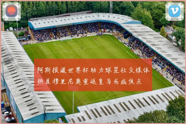 阿斯报道世界杯助力球星社交媒体热度穆里尼奥重返皇马或成焦点