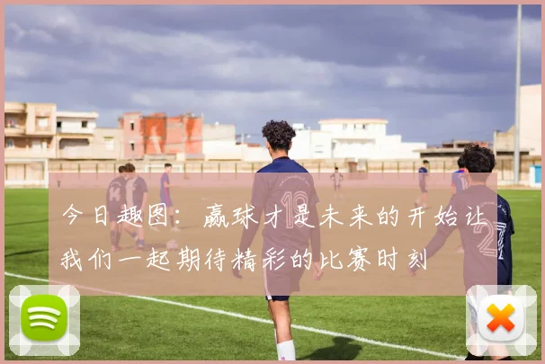 今日趣图：赢球才是未来的开始让我们一起期待精彩的比赛时刻