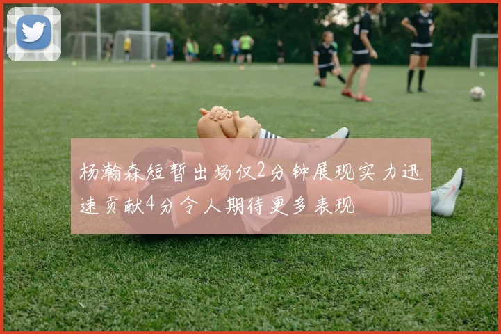 杨瀚森短暂出场仅2分钟展现实力迅速贡献4分令人期待更多表现