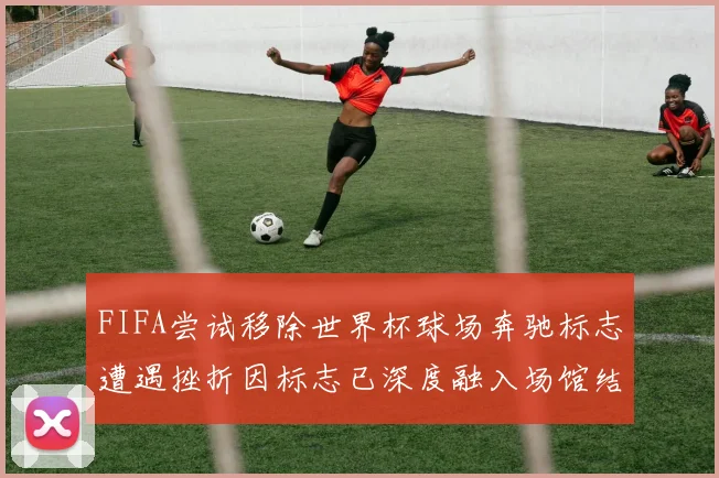 FIFA尝试移除世界杯球场奔驰标志遭遇挫折因标志已深度融入场馆结构