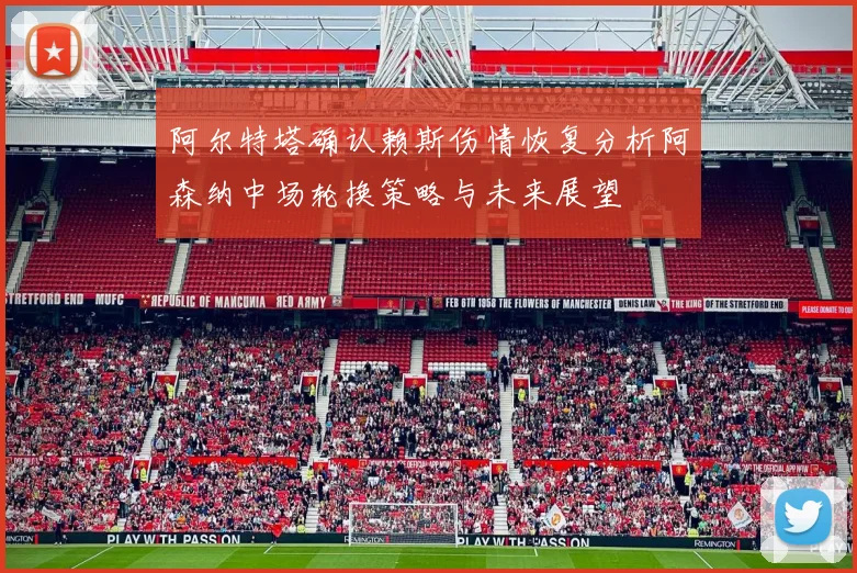 阿尔特塔确认赖斯伤情恢复分析阿森纳中场轮换策略与未来展望