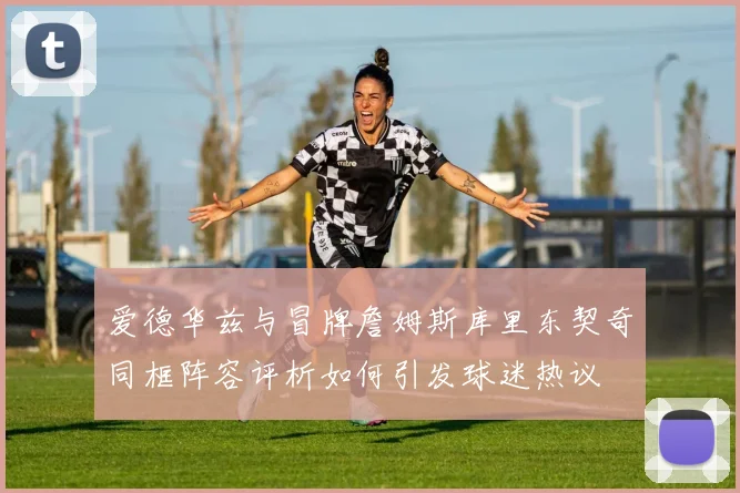 爱德华兹与冒牌詹姆斯库里东契奇同框阵容评析如何引发球迷热议